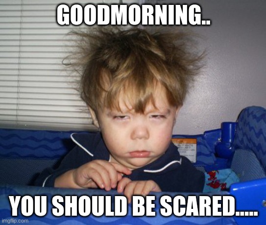 Monday Mornings | GOODMORNING.. YOU SHOULD BE SCARED..... | image tagged in monday mornings | made w/ Imgflip meme maker