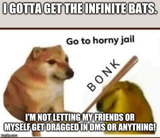 Go to horny jail | I GOTTA GET THE INFINITE BATS. I'M NOT LETTING MY FRIENDS OR MYSELF GET DRAGGED IN DMS OR ANYTHING! | image tagged in go to horny jail | made w/ Imgflip meme maker