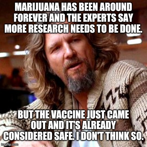 The vaccine is still in the human trials stage. Just say'n. | MARIJUANA HAS BEEN AROUND FOREVER AND THE EXPERTS SAY MORE RESEARCH NEEDS TO BE DONE. BUT THE VACCINE JUST CAME OUT AND IT'S ALREADY CONSIDERED SAFE. I DON'T THINK SO. | image tagged in memes | made w/ Imgflip meme maker
