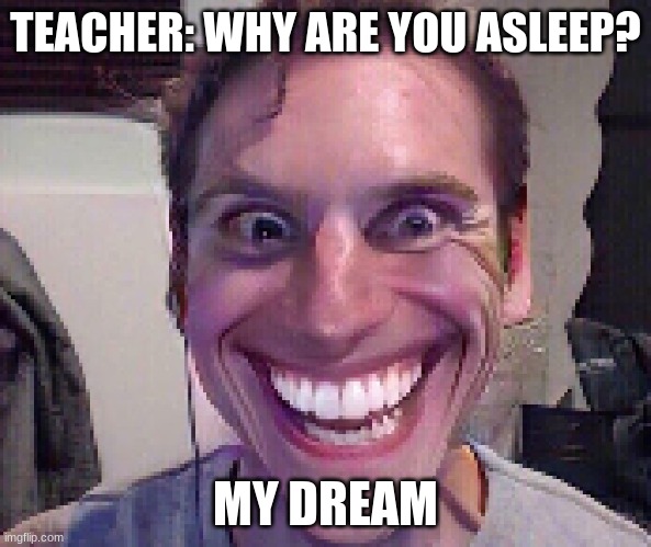 When The Imposter Is Sus | TEACHER: WHY ARE YOU ASLEEP? MY DREAM | image tagged in when the imposter is sus | made w/ Imgflip meme maker
