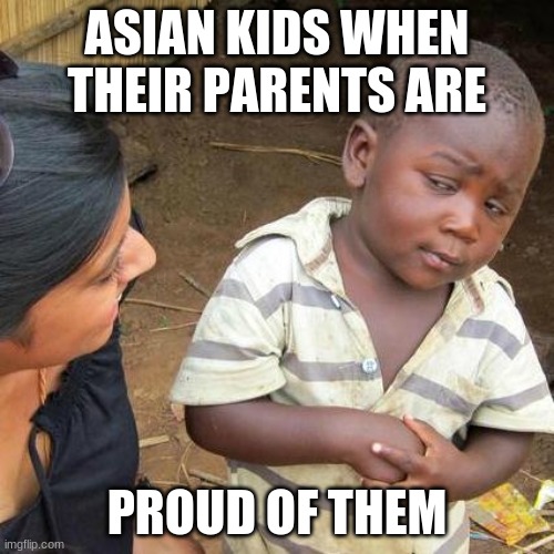 Third World Skeptical Kid Meme | ASIAN KIDS WHEN THEIR PARENTS ARE; PROUD OF THEM | image tagged in memes,third world skeptical kid | made w/ Imgflip meme maker