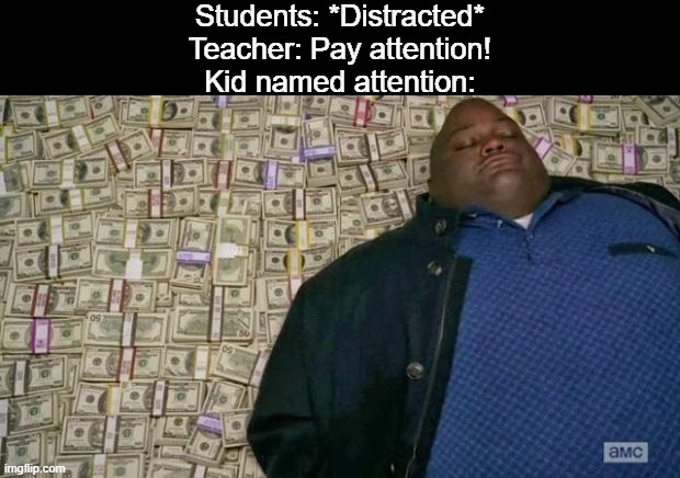 They're rich now | Students: *Distracted*
Teacher: Pay attention!
Kid named attention: | image tagged in huell money,memes | made w/ Imgflip meme maker