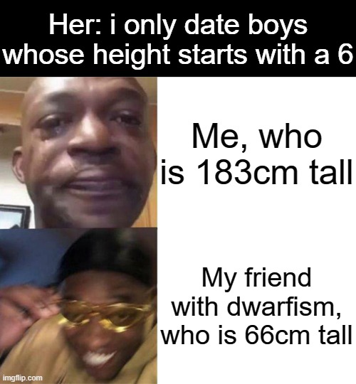 People who live in the United States will not get it | Her: i only date boys whose height starts with a 6; Me, who is 183cm tall; My friend with dwarfism, who is 66cm tall | image tagged in black guy crying and black guy laughing,memes | made w/ Imgflip meme maker