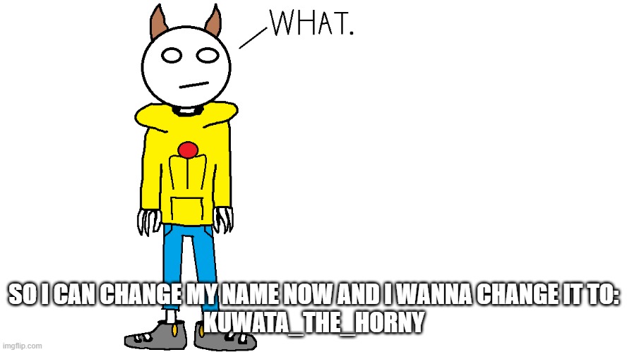 Zakaro "What." | SO I CAN CHANGE MY NAME NOW AND I WANNA CHANGE IT TO:
KUWATA_THE_HORNY | image tagged in zakaro what | made w/ Imgflip meme maker