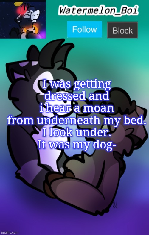 NEMO'S ANNOUNCEMENT TEMPLATE 3 | I was getting dressed and i hear a moan from underneath my bed.
I look under.
It was my dog- | image tagged in nemo's announcement template 3 | made w/ Imgflip meme maker