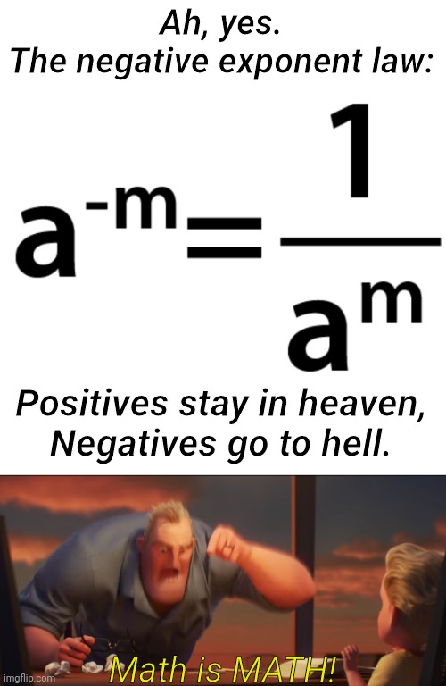 Algebra. | Ah, yes.
The negative exponent law:; Positives stay in heaven,
Negatives go to hell. Math is MATH! | image tagged in math is math,algebra,exponents,religious,joke,memes | made w/ Imgflip meme maker