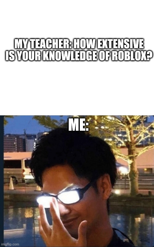 This was a actual question I'm not joking | MY TEACHER: HOW EXTENSIVE IS YOUR KNOWLEDGE OF ROBLOX? ME: | image tagged in blank white template,anime glasses,roblox,gaming,online gaming,oh wow are you actually reading these tags | made w/ Imgflip meme maker