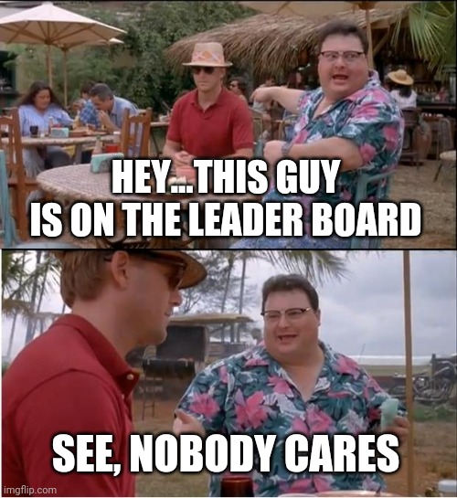 See Nobody Cares | HEY...THIS GUY IS ON THE LEADER BOARD; SEE, NOBODY CARES | image tagged in memes,see nobody cares | made w/ Imgflip meme maker