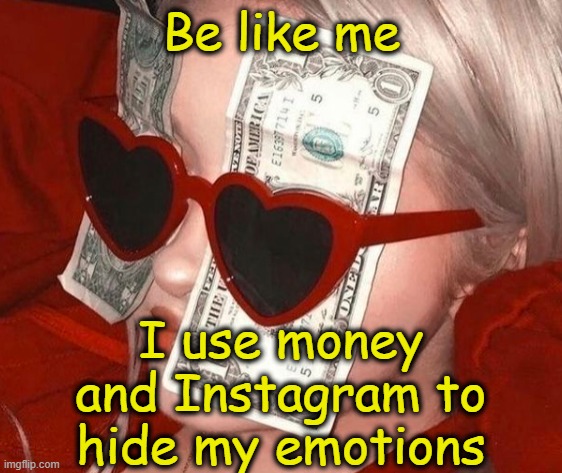 . | Be like me; I use money and Instagram to hide my emotions | made w/ Imgflip meme maker