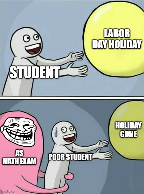 Holiday gone | LABOR DAY HOLIDAY; STUDENT; HOLIDAY GONE; AS MATH EXAM; POOR STUDENT | image tagged in memes,running away balloon | made w/ Imgflip meme maker