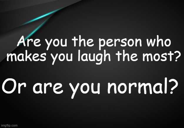 . | Are you the person who makes you laugh the most? Or are you normal? | made w/ Imgflip meme maker