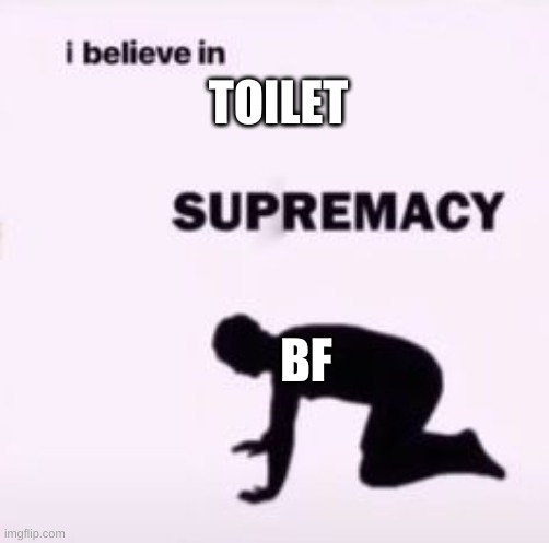 I believe in supremacy | TOILET BF | image tagged in i believe in supremacy | made w/ Imgflip meme maker