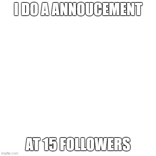 annoucement in 15 followers | I DO A ANNOUCEMENT; AT 15 FOLLOWERS | image tagged in memes,blank transparent square | made w/ Imgflip meme maker