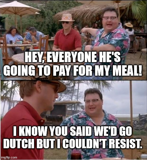 That one so-called 'friend'. | HEY, EVERYONE HE'S GOING TO PAY FOR MY MEAL! I KNOW YOU SAID WE'D GO DUTCH BUT I COULDN'T RESIST. | image tagged in memes,cheapskate,the jerk,jerk,annoying people,funny | made w/ Imgflip meme maker