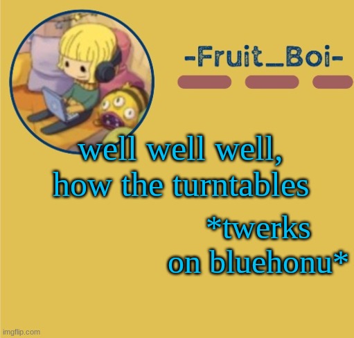 chill Duplicant announcement (made by Suga-.) | well well well, how the turntables; *twerks on bluehonu* | image tagged in chill duplicant announcement made by suga- | made w/ Imgflip meme maker