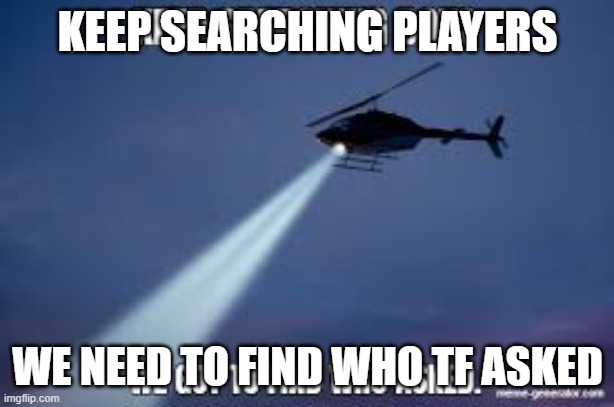 Keep Searching boys we gotta find | KEEP SEARCHING PLAYERS WE NEED TO FIND WHO TF ASKED | image tagged in keep searching boys we gotta find | made w/ Imgflip meme maker