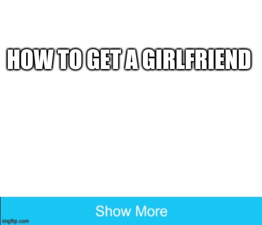 HOW TO GET A GIRLFRIEND | image tagged in blank white template | made w/ Imgflip meme maker