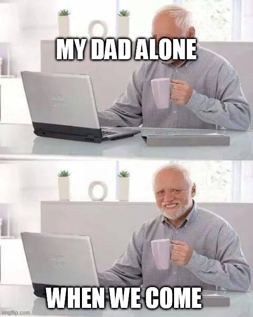 Sorry dad | MY DAD ALONE; WHEN WE COME | image tagged in memes,hide the pain harold | made w/ Imgflip meme maker