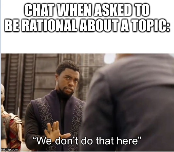 We don't do that here | CHAT WHEN ASKED TO BE RATIONAL ABOUT A TOPIC:; “We don’t do that here” | image tagged in we don't do that here | made w/ Imgflip meme maker