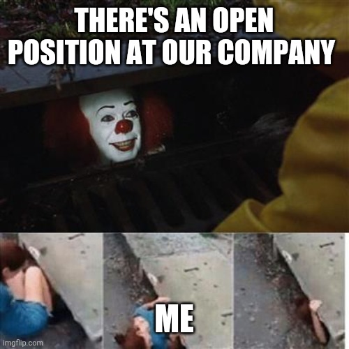 Job opening | THERE'S AN OPEN POSITION AT OUR COMPANY; ME | image tagged in pennywise in sewer | made w/ Imgflip meme maker