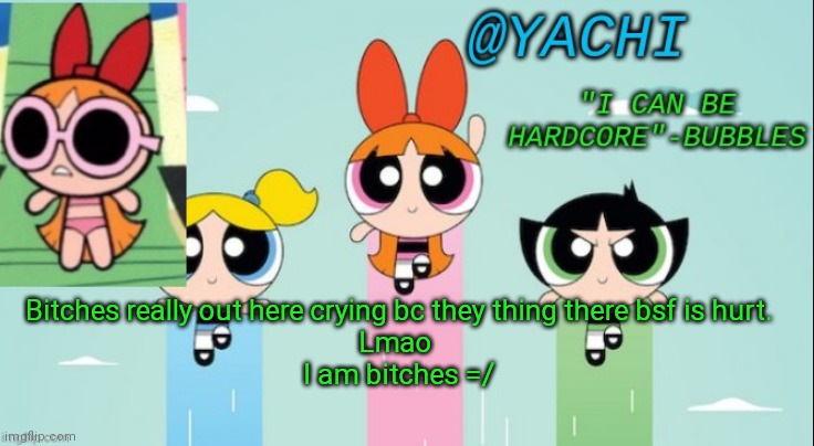 Yachi's powerpuff girls temp | Bitches really out here crying bc they thing there bsf is hurt.
Lmao 
I am bitches =/ | image tagged in yachi's powerpuff girls temp | made w/ Imgflip meme maker