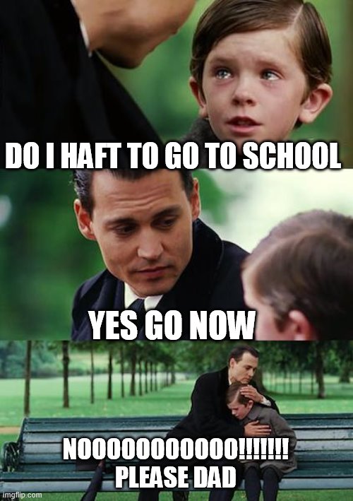 School sucks | DO I HAFT TO GO TO SCHOOL; YES GO NOW; NOOOOOOOOOOO!!!!!!!
PLEASE DAD | image tagged in memes,finding neverland | made w/ Imgflip meme maker