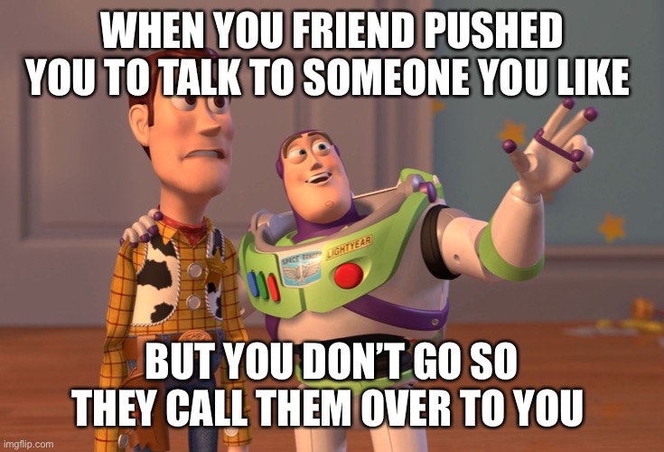 Relationships | WHEN YOU FRIEND PUSHED YOU TO TALK TO SOMEONE YOU LIKE; BUT YOU DON’T GO SO THEY CALL THEM OVER TO YOU | image tagged in memes,x x everywhere | made w/ Imgflip meme maker