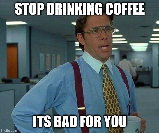 coffee is bad | STOP DRINKING COFFEE; ITS BAD FOR YOU | image tagged in memes,that would be great | made w/ Imgflip meme maker