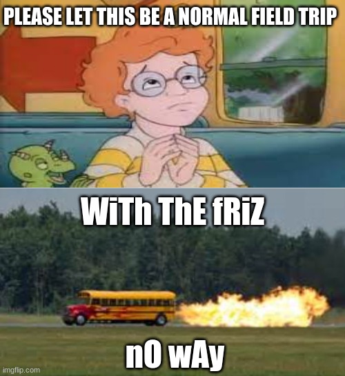 LMAO | PLEASE LET THIS BE A NORMAL FIELD TRIP; WiTh ThE fRiZ; nO wAy | image tagged in karma bus | made w/ Imgflip meme maker
