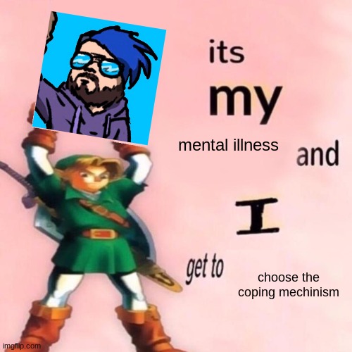 It's my ___ and I get to ____. | mental illness; choose the coping mechinism | image tagged in it's my ___ and i get to ____ | made w/ Imgflip meme maker
