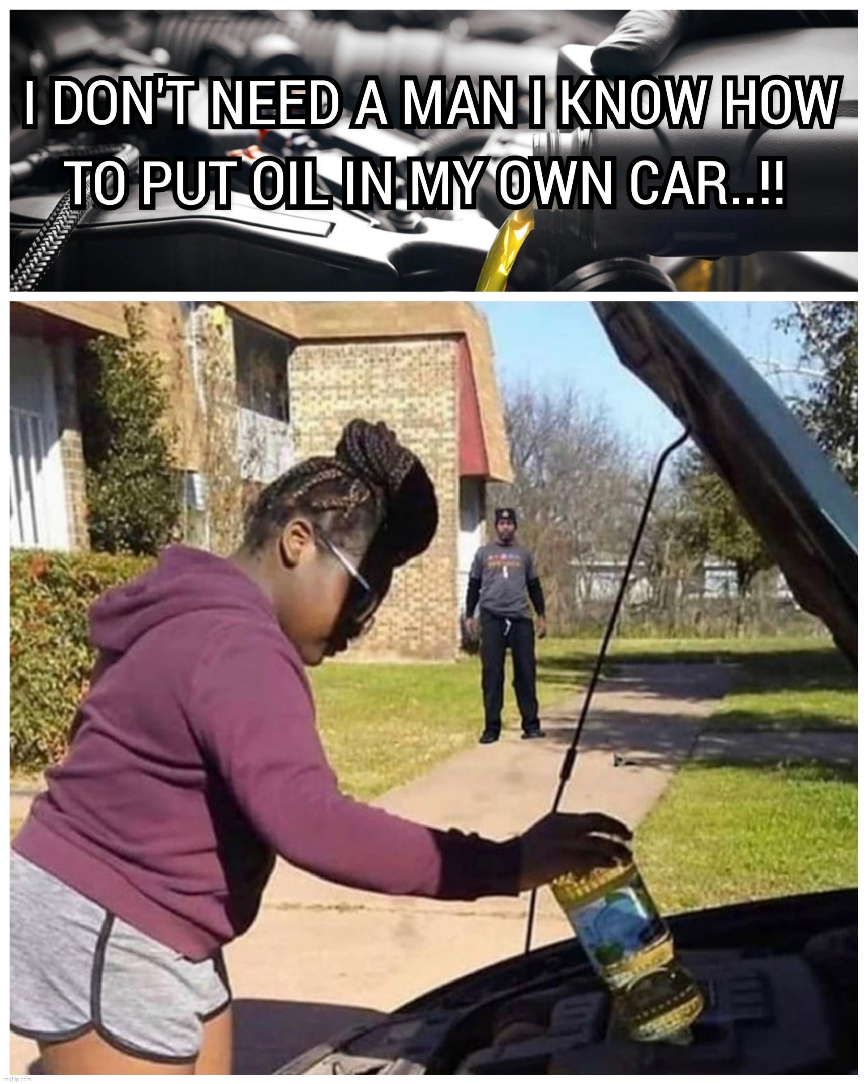 I DON'T NEED A MAN I KNOW HOW TO PUT OIL IN MY CAR..!! | image tagged in oil change,oil,stupidity,woman vs man,car,memes | made w/ Imgflip meme maker