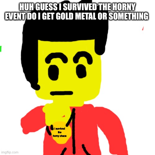 Btw Who started this | HUH GUESS I SURVIVED THE HORNY EVENT DO I GET GOLD METAL OR SOMETHING; I survived the horny chaos | image tagged in memes,blank transparent square | made w/ Imgflip meme maker