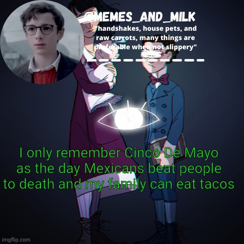 Might be a little offensive, don't mean to | I only remember Cinco De Mayo as the day Mexicans beat people to death and my family can eat tacos | image tagged in memes_and_milk template-fondue,oh wow are you actually reading these tags | made w/ Imgflip meme maker