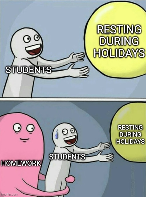 homework | RESTING DURING HOLIDAYS; STUDENTS; RESTING DURING HOLIDAYS; HOMEWORK; STUDENTS | image tagged in memes,running away balloon | made w/ Imgflip meme maker
