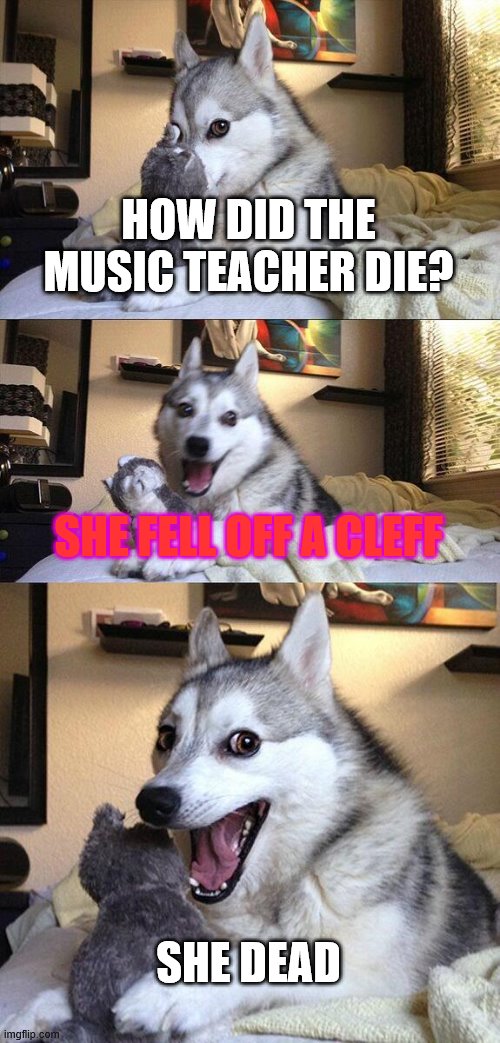 Bad Pun Dog Meme | HOW DID THE MUSIC TEACHER DIE? SHE FELL OFF A CLEFF; SHE DEAD | image tagged in memes,bad pun dog | made w/ Imgflip meme maker