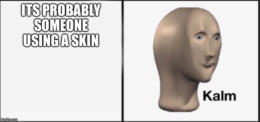Kalm | ITS PROBABLY SOMEONE USING A SKIN | image tagged in kalm | made w/ Imgflip meme maker