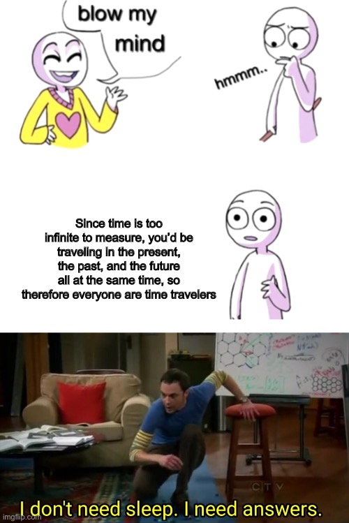 I NEED ANSWERS | Since time is too infinite to measure, you’d be traveling in the present, the past, and the future all at the same time, so therefore everyone are time travelers | image tagged in blow my mind,funny,memes,i dont need sleep i need answers | made w/ Imgflip meme maker