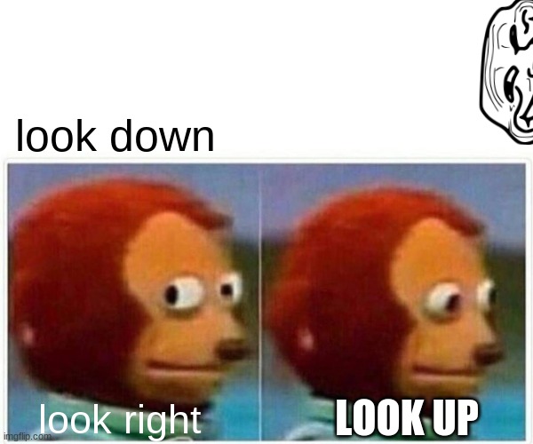 Monkey Puppet | look down; LOOK UP; look right | image tagged in memes,monkey puppet | made w/ Imgflip meme maker