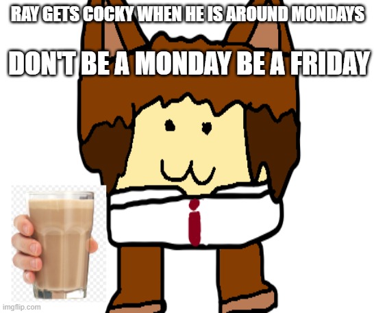 Don't Be a Monday be a Friday | DON'T BE A MONDAY BE A FRIDAY; RAY GETS COCKY WHEN HE IS AROUND MONDAYS | image tagged in friday | made w/ Imgflip meme maker