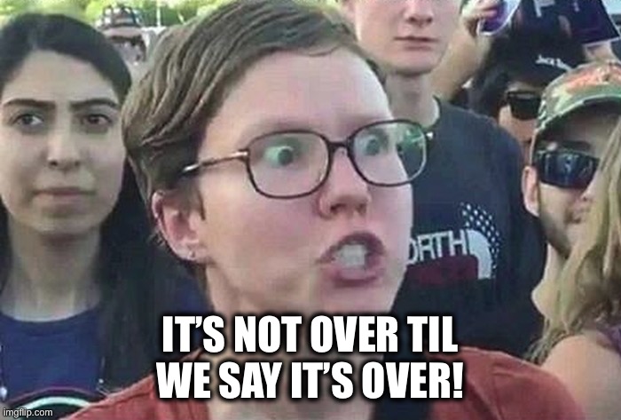 Triggered Liberal | IT’S NOT OVER TIL
WE SAY IT’S OVER! | image tagged in triggered liberal | made w/ Imgflip meme maker