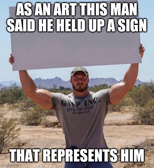 Insecure roid guy | AS AN ART THIS MAN SAID HE HELD UP A SIGN; THAT REPRESENTS HIM | image tagged in insecure roid guy | made w/ Imgflip meme maker