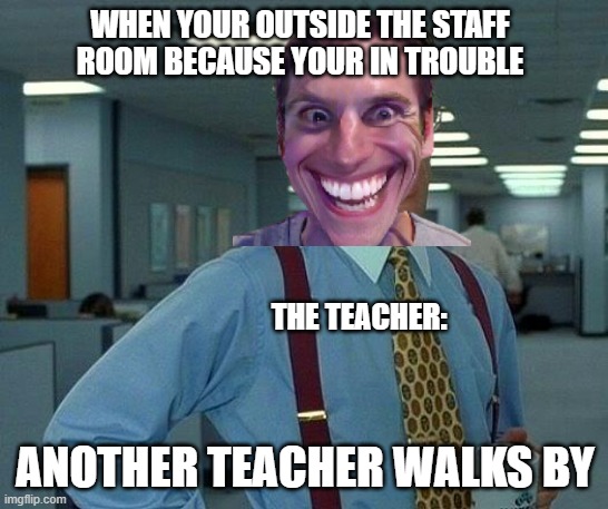 That Would Be Great |  WHEN YOUR OUTSIDE THE STAFF ROOM BECAUSE YOUR IN TROUBLE; THE TEACHER:; ANOTHER TEACHER WALKS BY | image tagged in memes,that would be great | made w/ Imgflip meme maker