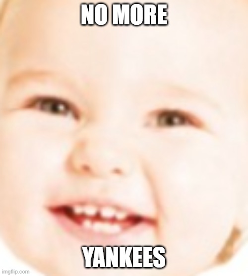 hehe | NO MORE; YANKEES | image tagged in hehe | made w/ Imgflip meme maker