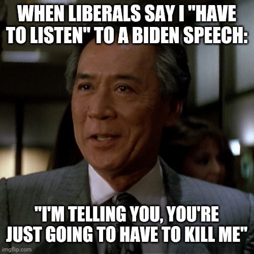 Politics and stuff | WHEN LIBERALS SAY I "HAVE TO LISTEN" TO A BIDEN SPEECH:; "I'M TELLING YOU, YOU'RE JUST GOING TO HAVE TO KILL ME" | image tagged in funny memes | made w/ Imgflip meme maker