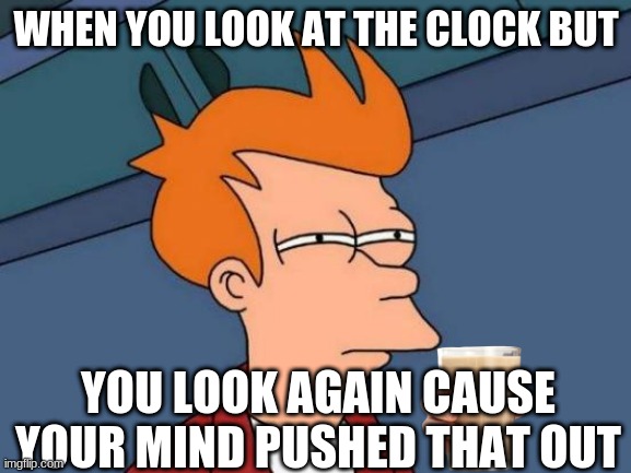 clock | WHEN YOU LOOK AT THE CLOCK BUT; YOU LOOK AGAIN CAUSE YOUR MIND PUSHED THAT OUT | image tagged in alarm clock | made w/ Imgflip meme maker