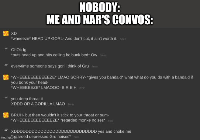 XDDDDDDDDDDDDDD HAHAHAHAHA | NOBODY:
ME AND NAR'S CONVOS: | made w/ Imgflip meme maker