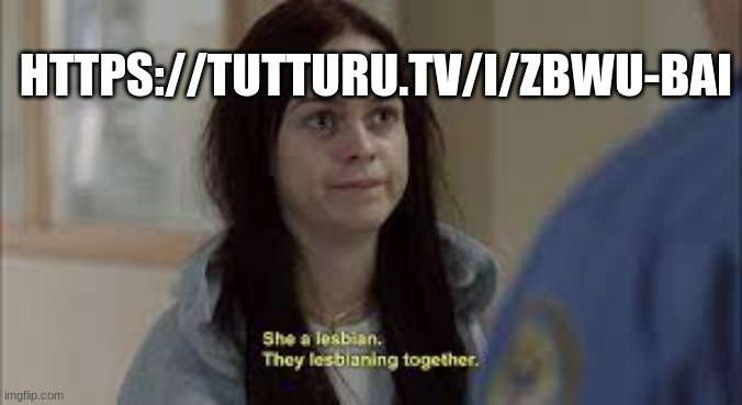 https://tutturu.tv/i/zBwu-BAi | HTTPS://TUTTURU.TV/I/ZBWU-BAI | image tagged in they lesbianing together,tutturu | made w/ Imgflip meme maker