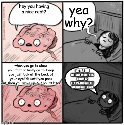 my brain | yea why? hey you having a nice rest? when you go to sleep you dont actually go to sleep you just look at the back of your eyelids until you pass out then you wake up 7-9 hours later; MAYBE THE CRINGY MOMENTS FROM 12 YEARS AGO AREN'T SO BAD AFTER ALL | image tagged in brain before sleep | made w/ Imgflip meme maker