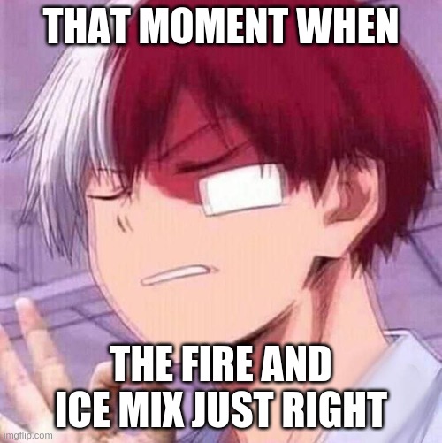 Todoroki | THAT MOMENT WHEN; THE FIRE AND ICE MIX JUST RIGHT | image tagged in todoroki,my hero academia | made w/ Imgflip meme maker