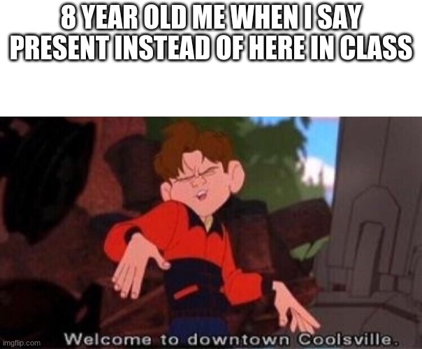 Yup, I did that | 8 YEAR OLD ME WHEN I SAY PRESENT INSTEAD OF HERE IN CLASS | image tagged in welcome to downtown coolsville | made w/ Imgflip meme maker
